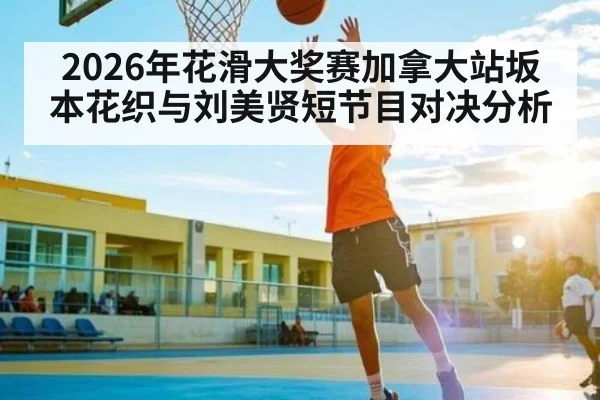 2026年花滑大奖赛加拿大站坂本花织与刘美贤短节目对决分析