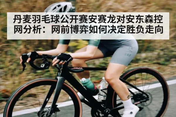 丹麦羽毛球公开赛安赛龙对安东森控网分析：网前博弈如何决定胜负走向