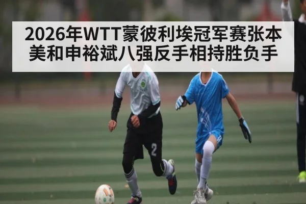 2026年WTT蒙彼利埃冠军赛张本美和申裕斌八强反手相持胜负手